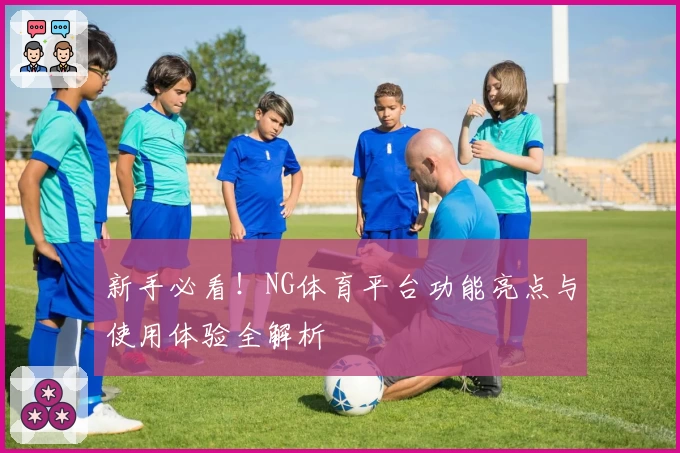 新手必看！NG体育平台功能亮点与使用体验全解析