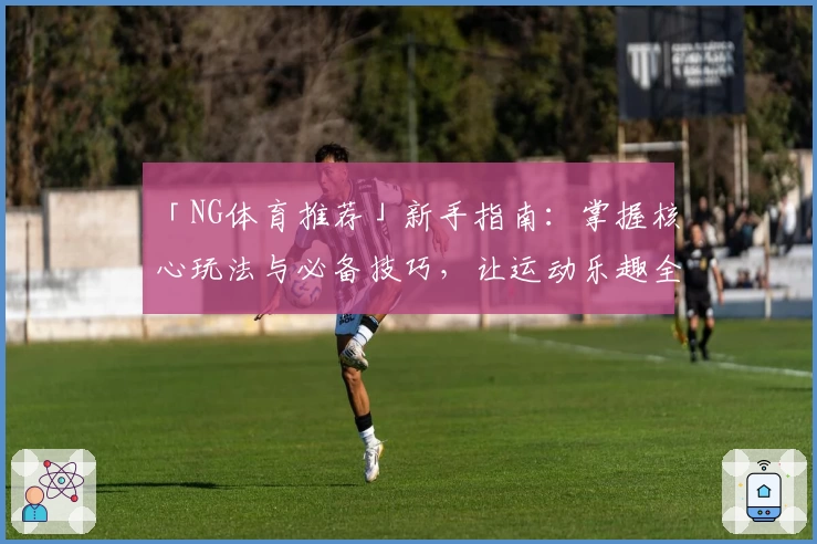 「NG体育推荐」新手指南：掌握核心玩法与必备技巧，让运动乐趣全面升级