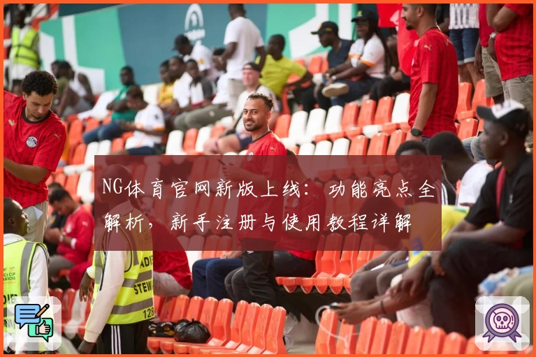 NG体育官网新版上线：功能亮点全解析，新手注册与使用教程详解