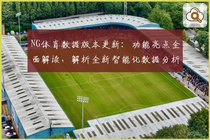 NG体育数据版本更新：功能亮点全面解读，解析全新智能化数据分析体验