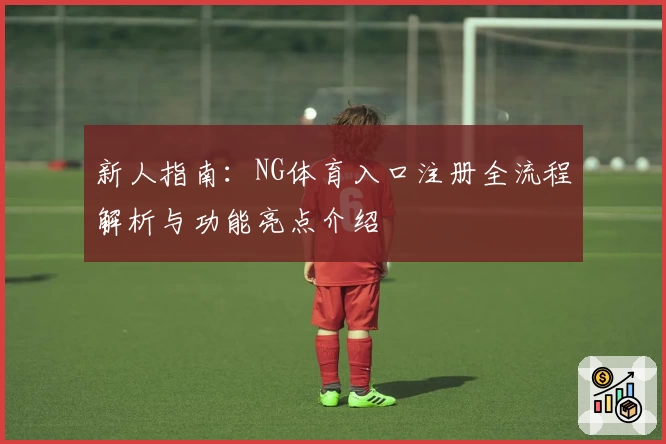 新人指南：NG体育入口注册全流程解析与功能亮点介绍