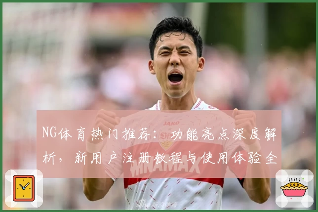 NG体育热门推荐：功能亮点深度解析，新用户注册教程与使用体验全指南