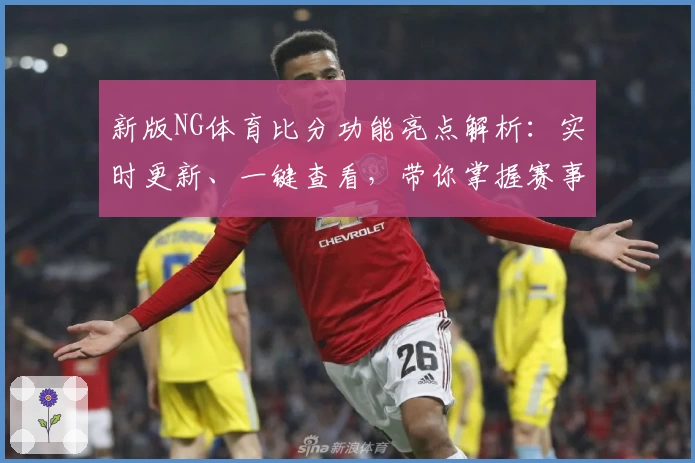 新版NG体育比分功能亮点解析:实时更新、一键查看,带你掌握赛事动态