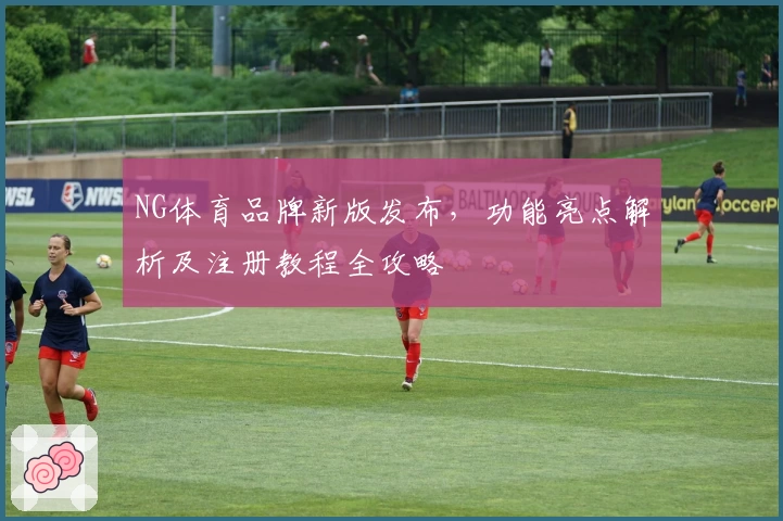NG体育品牌新版发布，功能亮点解析及注册教程全攻略