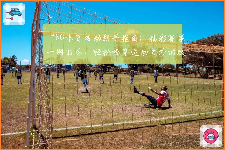 “NG体育活动新手指南：精彩赛事一网打尽，轻松畅享运动之外的欢乐时光”