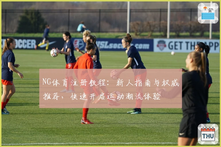 NG体育注册教程：新人指南与权威推荐，快速开启运动潮流体验