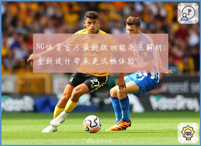 NG体育官方最新版功能亮点解析：全新设计带来更流畅体验