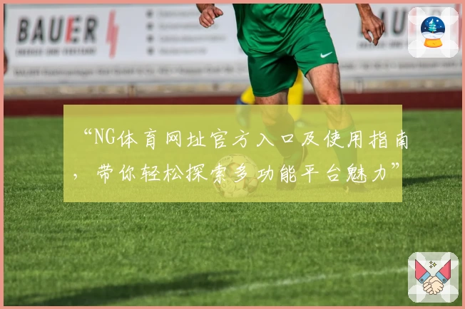 “NG体育网址官方入口及使用指南,带你轻松探索多功能平台魅力”