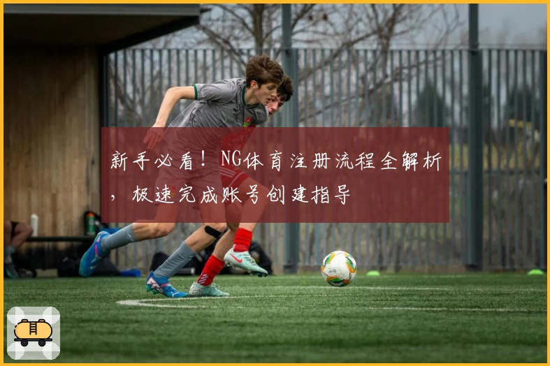 新手必看！NG体育注册流程全解析，极速完成账号创建指导