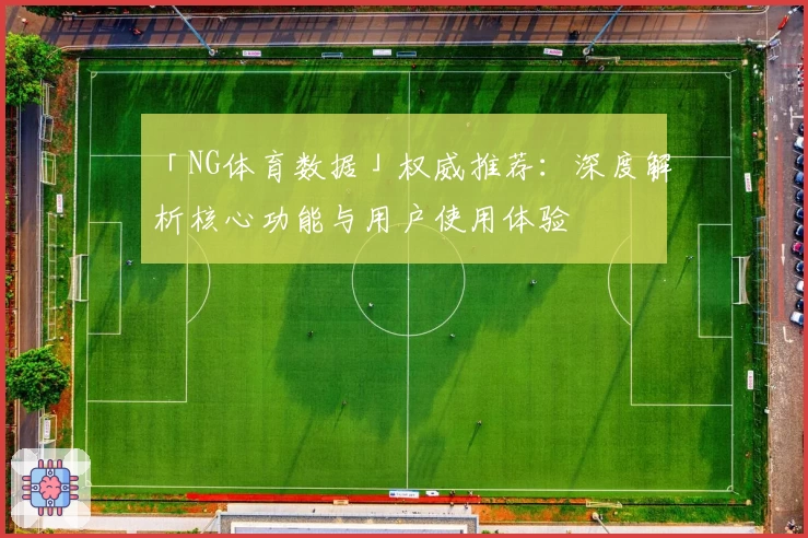 「NG体育数据」权威推荐:深度解析核心功能与用户使用体验
