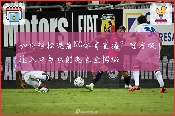 如何轻松观看NG体育直播？官方极速入口与功能亮点全揭秘