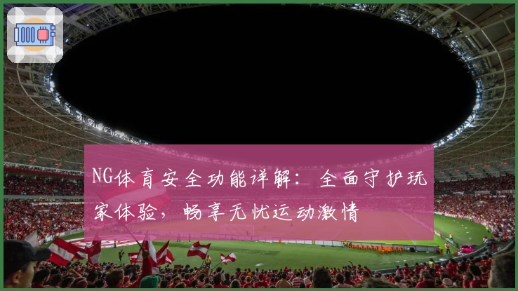NG体育安全功能详解:全面守护玩家体验,畅享无忧运动激情