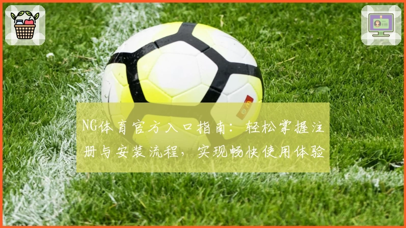NG体育官方入口指南：轻松掌握注册与安装流程，实现畅快使用体验