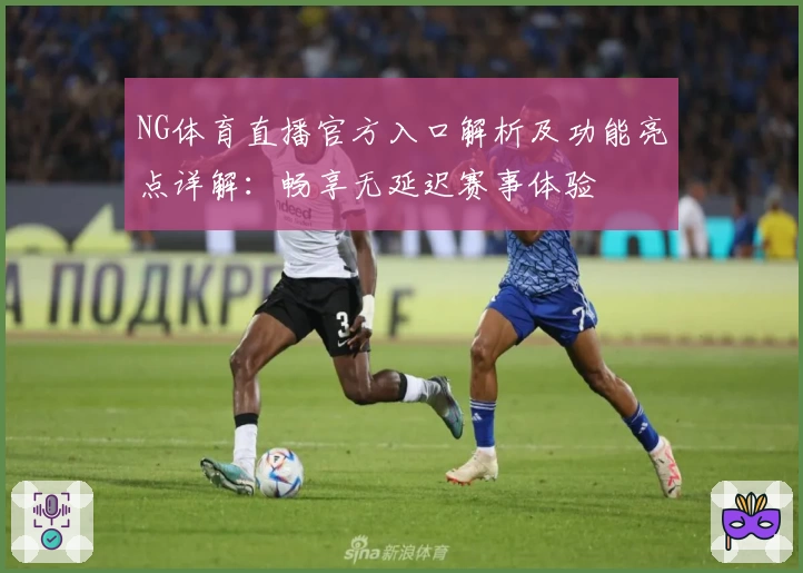 NG体育直播官方入口解析及功能亮点详解：畅享无延迟赛事体验