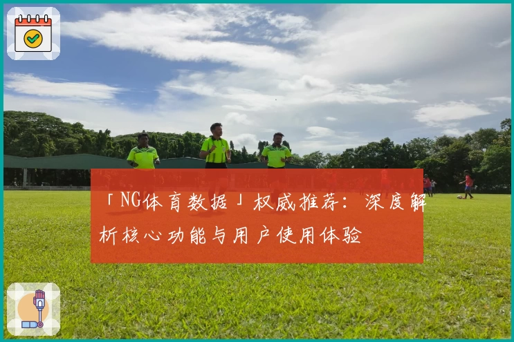 「NG体育数据」权威推荐：深度解析核心功能与用户使用体验