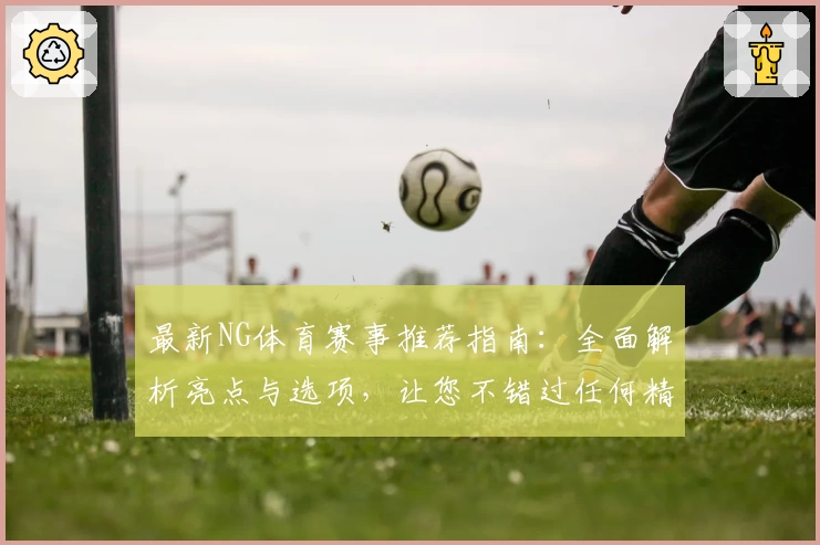 最新NG体育赛事推荐指南：全面解析亮点与选项，让您不错过任何精彩瞬间