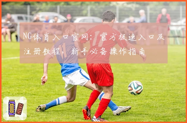NG体育入口官网：官方极速入口及注册教程，新手必备操作指南
