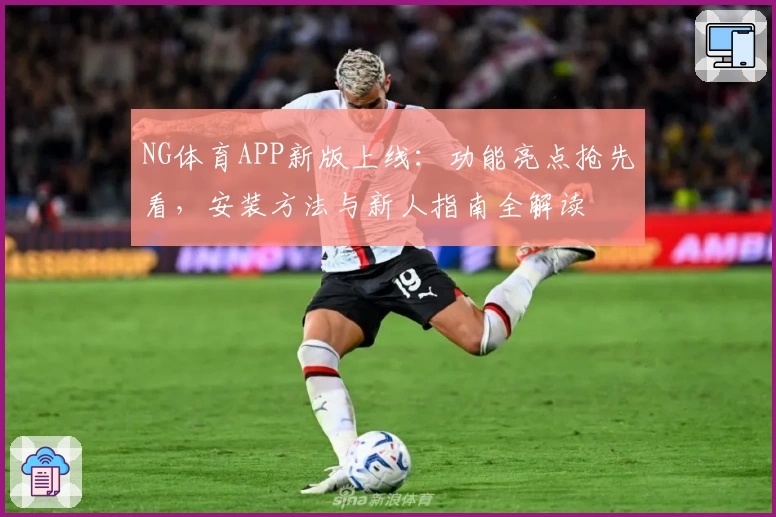 NG体育APP新版上线：功能亮点抢先看，安装方法与新人指南全解读