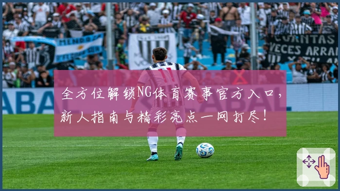全方位解锁NG体育赛事官方入口，新人指南与精彩亮点一网打尽！