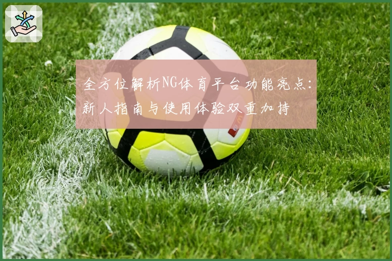 全方位解析NG体育平台功能亮点：新人指南与使用体验双重加持