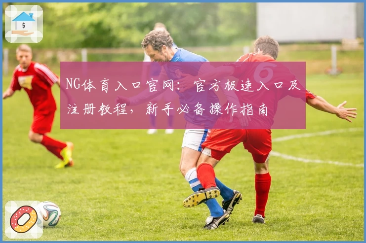NG体育入口官网:官方极速入口及注册教程,新手必备操作指南
