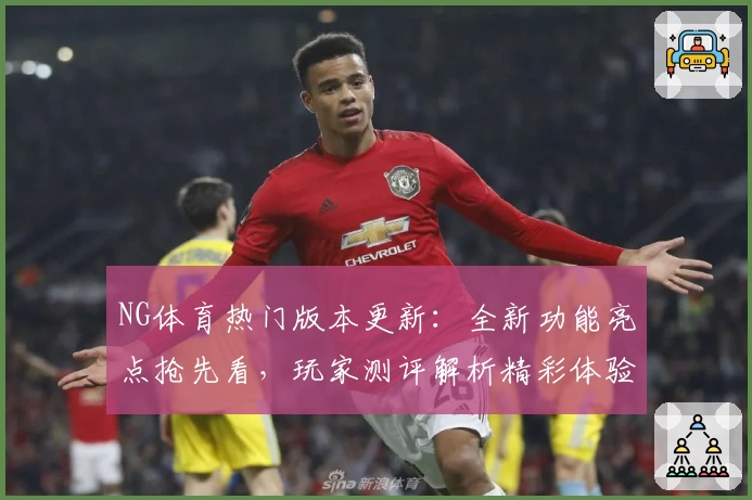NG体育热门版本更新：全新功能亮点抢先看，玩家测评解析精彩体验