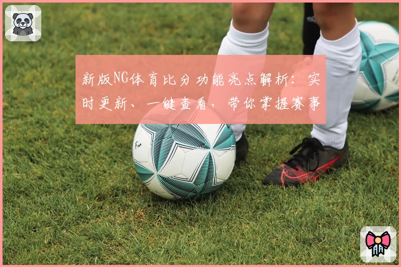 新版NG体育比分功能亮点解析：实时更新、一键查看，带你掌握赛事动态