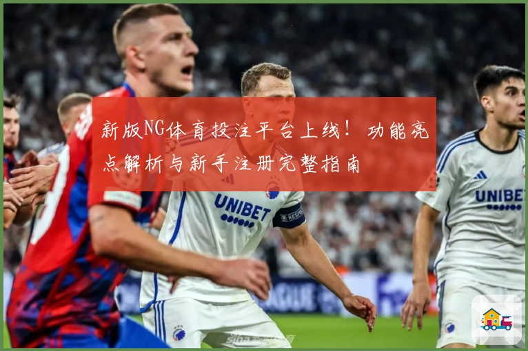新版NG体育投注平台上线！功能亮点解析与新手注册完整指南