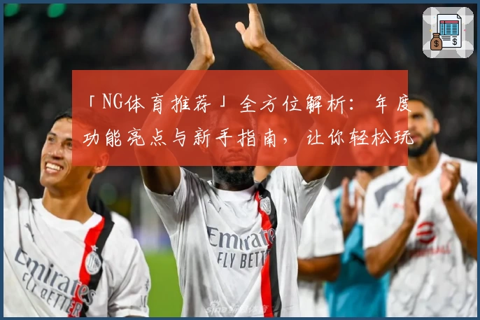 「NG体育推荐」全方位解析：年度功能亮点与新手指南，让你轻松玩转全平台