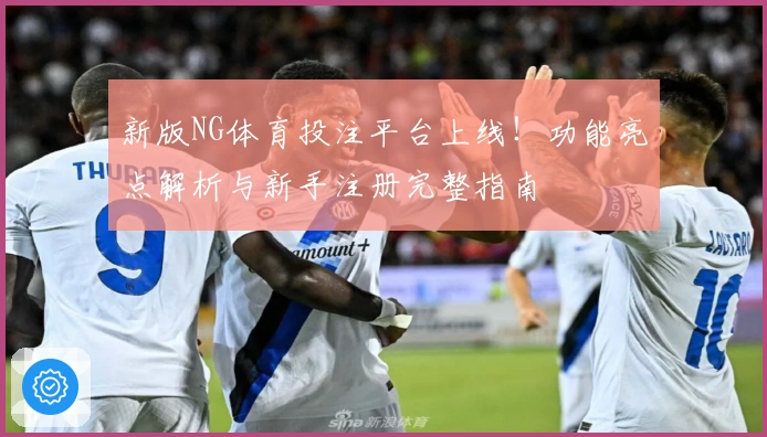 新版NG体育投注平台上线！功能亮点解析与新手注册完整指南