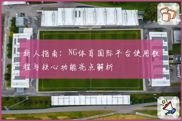 新人指南：NG体育国际平台使用教程与核心功能亮点解析