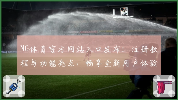 NG体育官方网站入口发布：注册教程与功能亮点，畅享全新用户体验