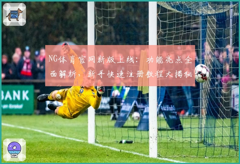 NG体育官网新版上线：功能亮点全面解析，新手快速注册教程大揭秘